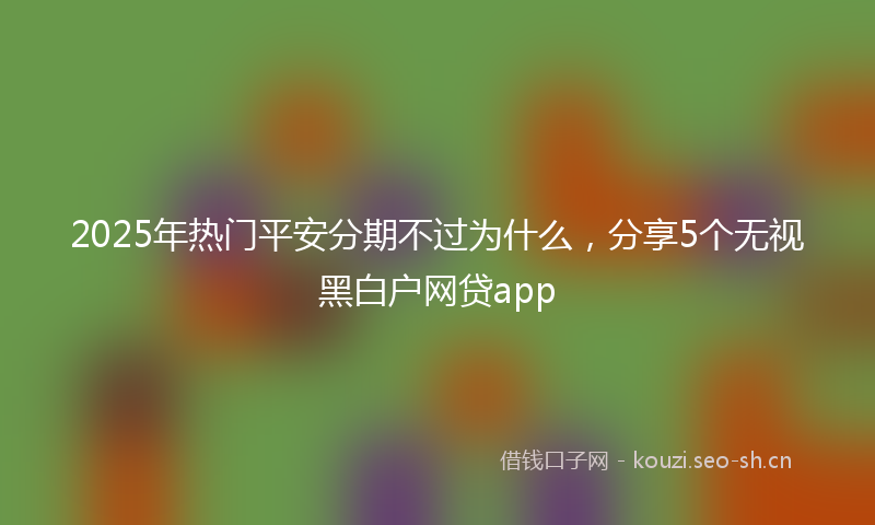 2025年热门平安分期不过为什么，分享5个无视黑白户网贷app