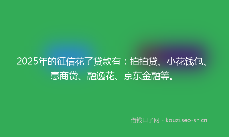 2025年的征信花了贷款有：拍拍贷、小花钱包、惠商贷、融逸花、京东金融等。
