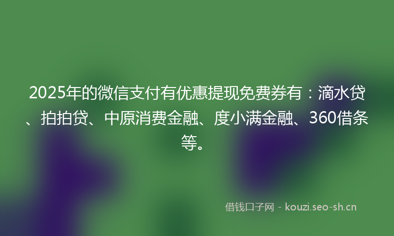2025年的微信支付有优惠提现免费券有：滴水贷、拍拍贷、中原消费金融、度小满金融、360借条等。