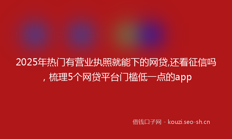 2025年热门有营业执照就能下的网贷,还看征信吗，梳理5个网贷平台门槛低一点的app