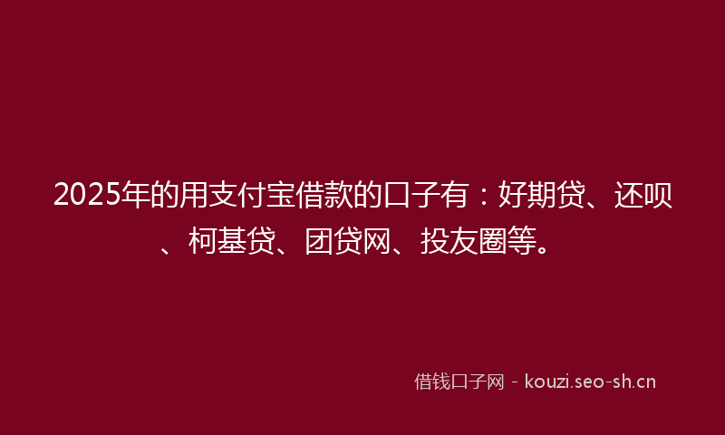 2025年的用支付宝借款的口子有：好期贷、还呗、柯基贷、团贷网、投友圈等。