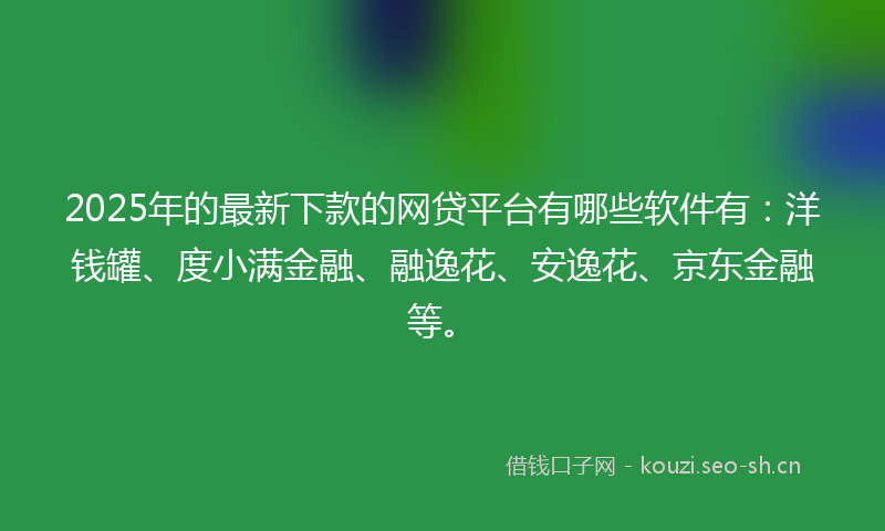 2025年的最新下款的网贷平台有哪些软件有：洋钱罐、度小满金融、融逸花、安逸花、京东金融等。