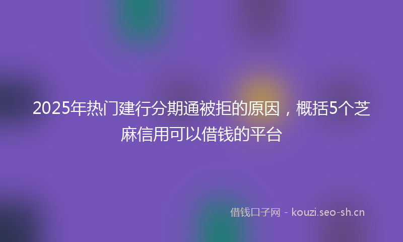 2025年热门建行分期通被拒的原因，概括5个芝麻信用可以借钱的平台