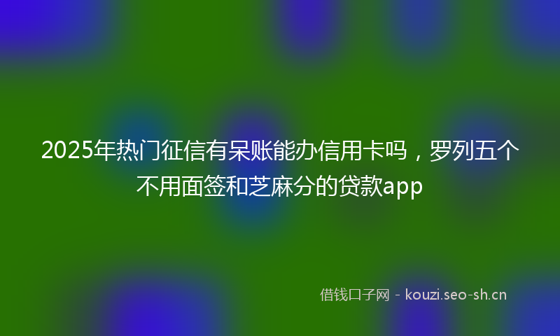 2025年热门征信有呆账能办信用卡吗，罗列五个不用面签和芝麻分的贷款app