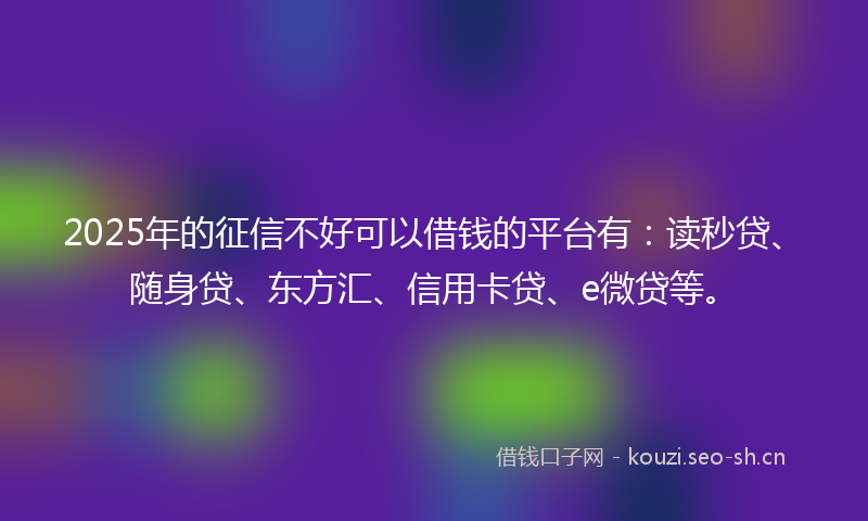 2025年的征信不好可以借钱的平台有：读秒贷、随身贷、东方汇、信用卡贷、e微贷等。