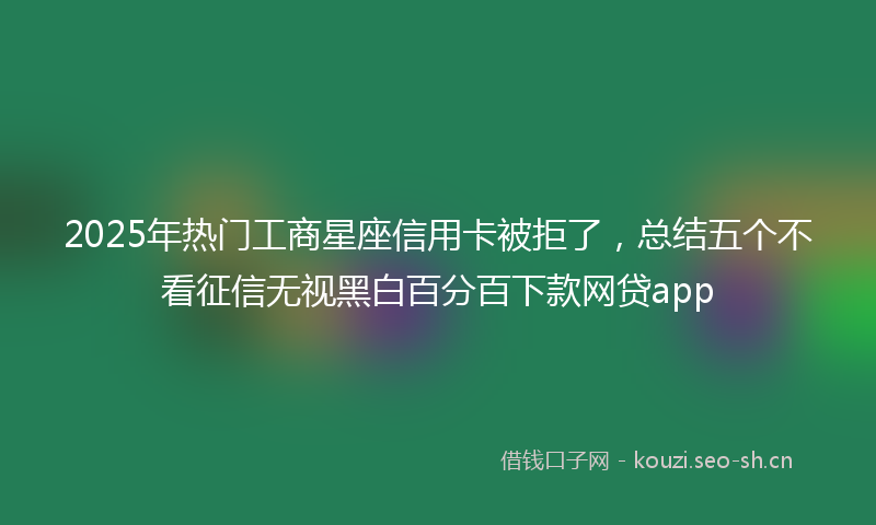 2025年热门工商星座信用卡被拒了，总结五个不看征信无视黑白百分百下款网贷app
