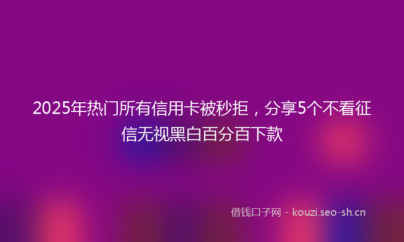 2025年热门所有信用卡被秒拒，分享5个不看征信无视黑白百分百下款