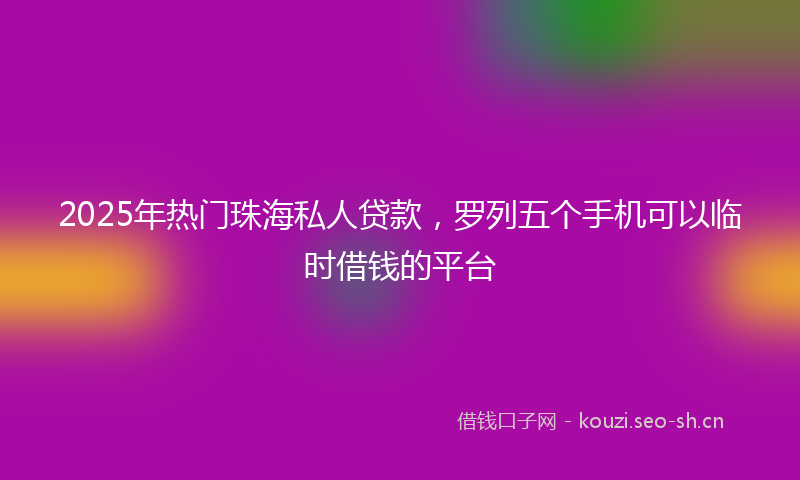 2025年热门珠海私人贷款，罗列五个手机可以临时借钱的平台