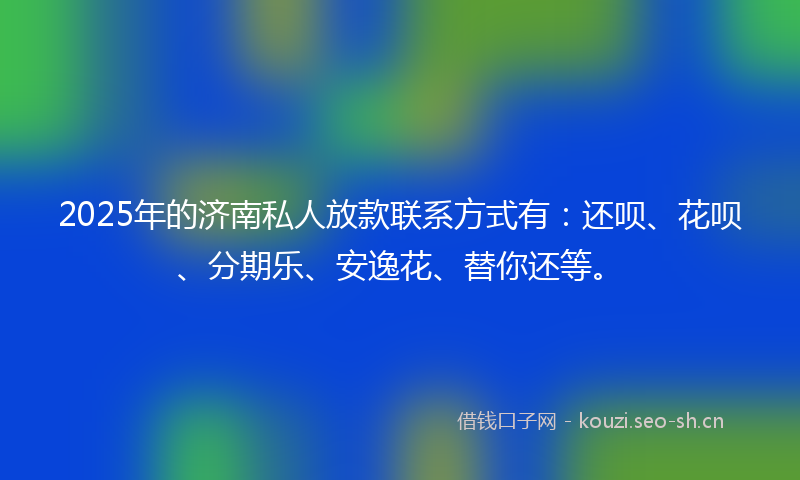2025年的济南私人放款联系方式有：还呗、花呗、分期乐、安逸花、替你还等。