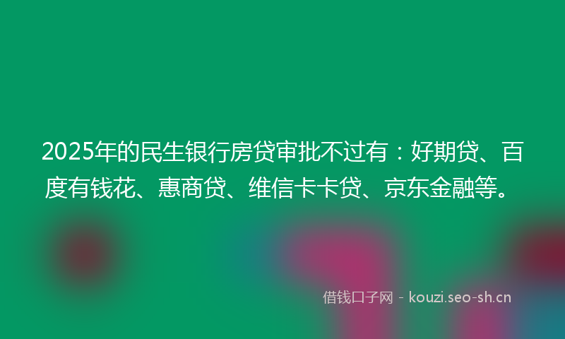 2025年的民生银行房贷审批不过有:好期贷、百度有钱花、惠商贷、维信卡卡贷、京东金融等。