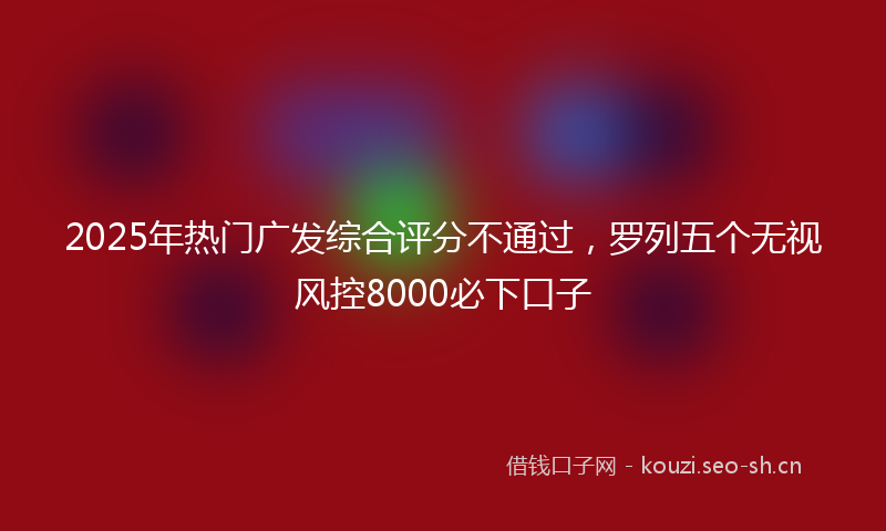 2025年热门广发综合评分不通过，罗列五个无视风控8000必下口子