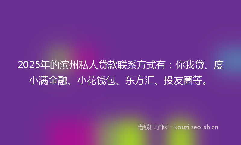 2025年的滨州私人贷款联系方式有：你我贷、度小满金融、小花钱包、东方汇、投友圈等。