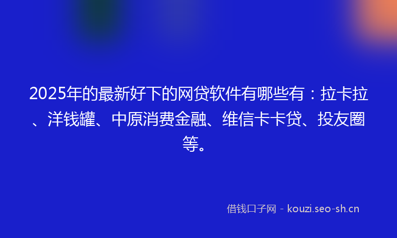 2025年的最新好下的网贷软件有哪些有：拉卡拉、洋钱罐、中原消费金融、维信卡卡贷、投友圈等。