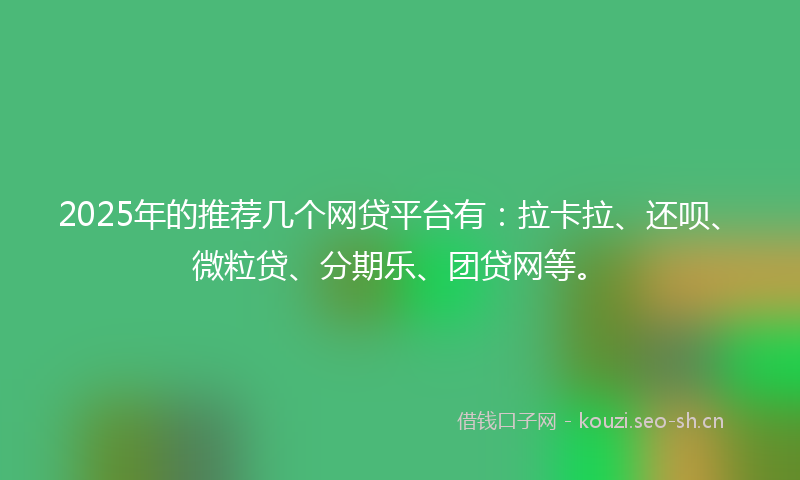 2025年的推荐几个网贷平台有：拉卡拉、还呗、微粒贷、分期乐、团贷网等。
