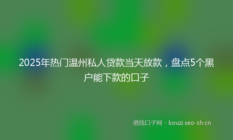 2025年热门温州私人贷款当天放款，盘点5个黑户能下款的口子