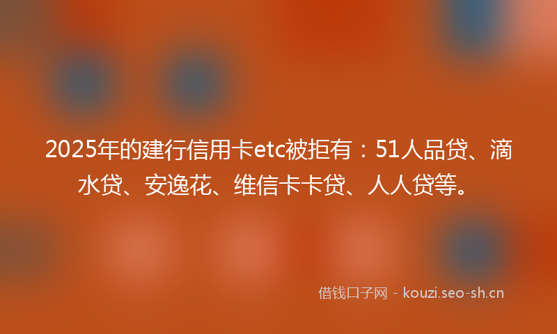 2025年的建行信用卡etc被拒有:51人品贷、滴水贷、安逸花、维信卡卡贷、人人贷等。