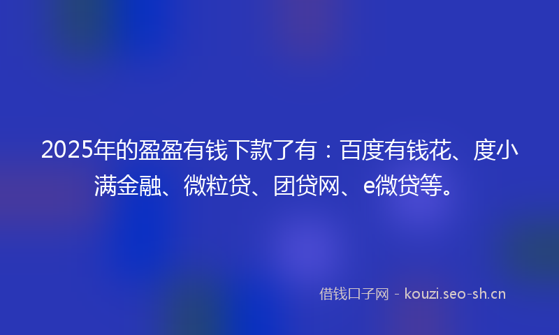 2025年的盈盈有钱下款了有：百度有钱花、度小满金融、微粒贷、团贷网、e微贷等。
