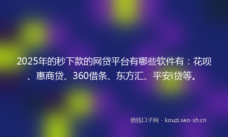 2025年的秒下款的网贷平台有哪些软件有：花呗、惠商贷、360借条、东方汇、平安i贷等。