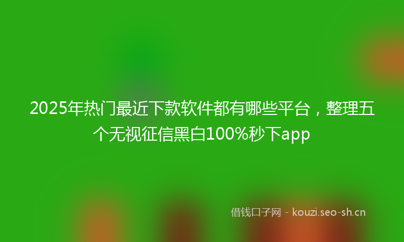 2025年热门最近下款软件都有哪些平台，整理五个无视征信黑白100%秒下app
