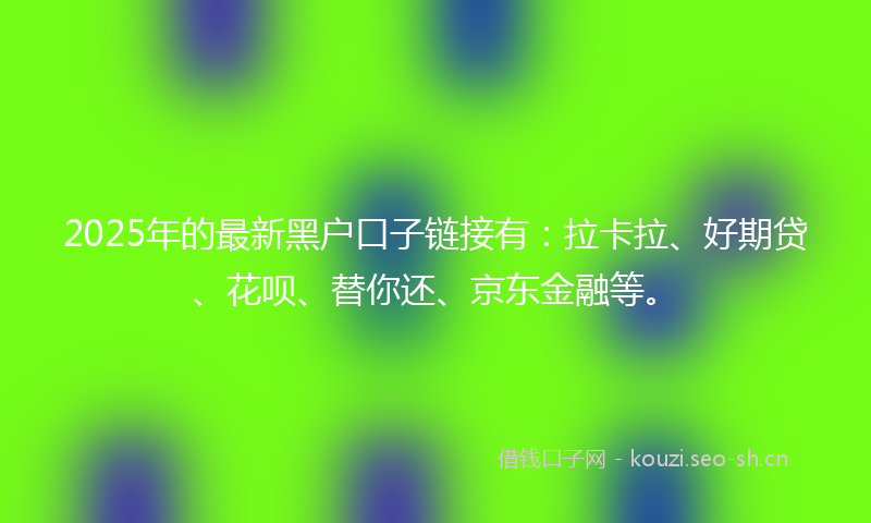 2025年的最新黑户口子链接有：拉卡拉、好期贷、花呗、替你还、京东金融等。