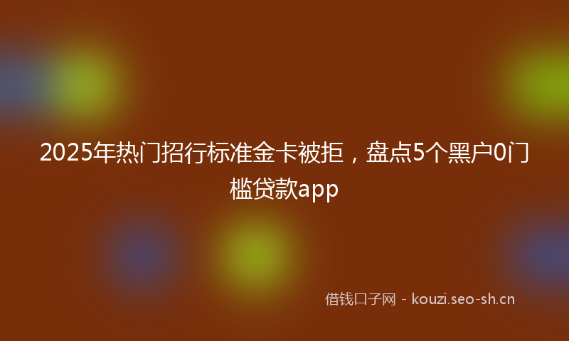 2025年热门招行标准金卡被拒，盘点5个黑户0门槛贷款app