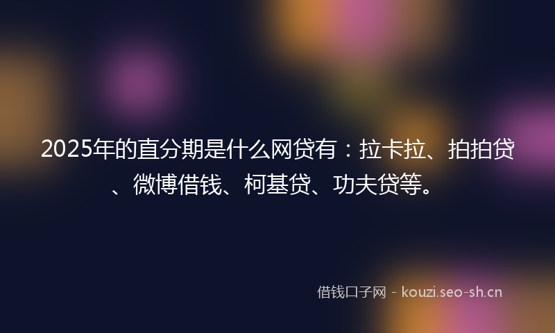 2025年的直分期是什么网贷有：拉卡拉、拍拍贷、微博借钱、柯基贷、功夫贷等。