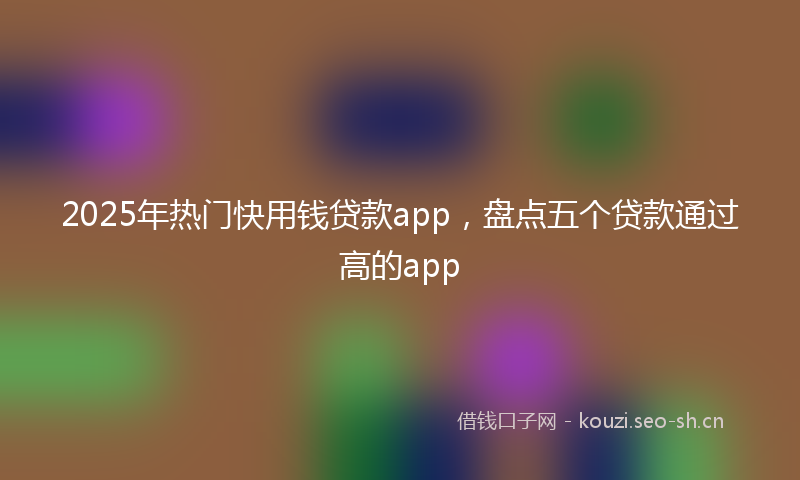 2025年热门快用钱贷款app，盘点五个贷款通过高的app