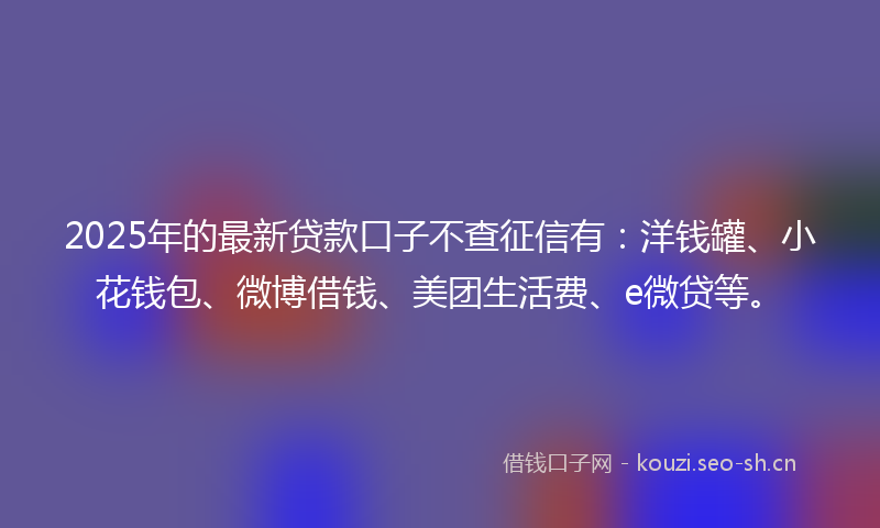 2025年的最新贷款口子不查征信有:洋钱罐、小花钱包、微博借钱、美团生活费、e微贷等。