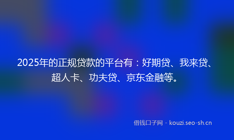 2025年的正规贷款的平台有：好期贷、我来贷、超人卡、功夫贷、京东金融等。