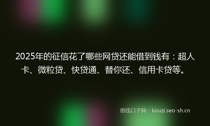 2025年的征信花了哪些网贷还能借到钱有：超人卡、微粒贷、快贷通、替你还、信用卡贷等。