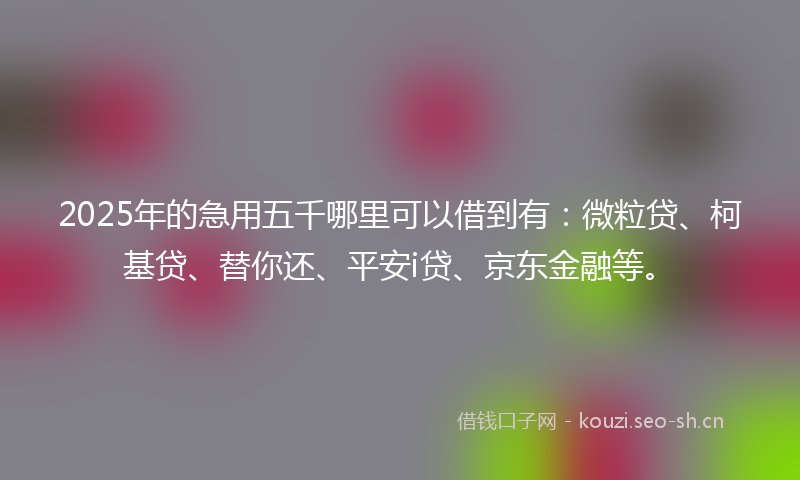 2025年的急用五千哪里可以借到有:微粒贷、柯基贷、替你还、平安i贷、京东金融等。