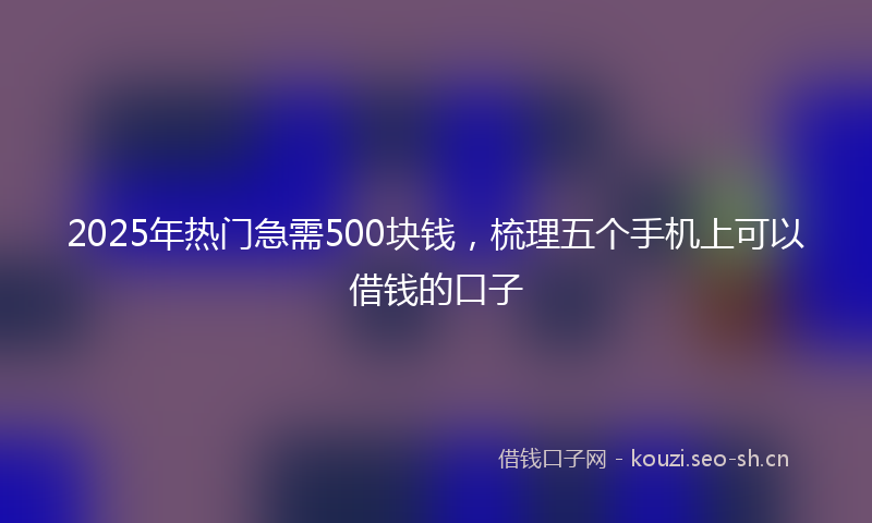 2025年热门急需500块钱，梳理五个手机上可以借钱的口子