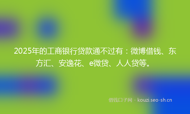 2025年的工商银行贷款通不过有:微博借钱、东方汇、安逸花、e微贷、人人贷等。
