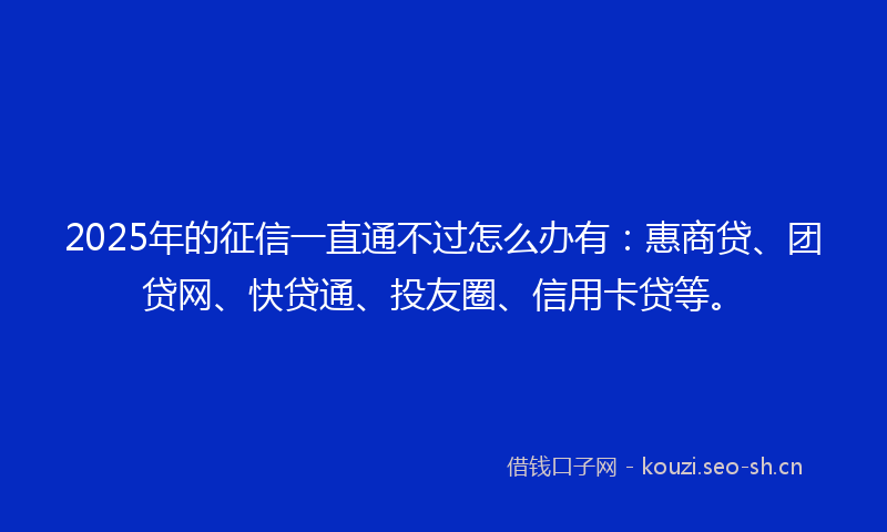 2025年的征信一直通不过怎么办有:惠商贷、团贷网、快贷通、投友圈、信用卡贷等。