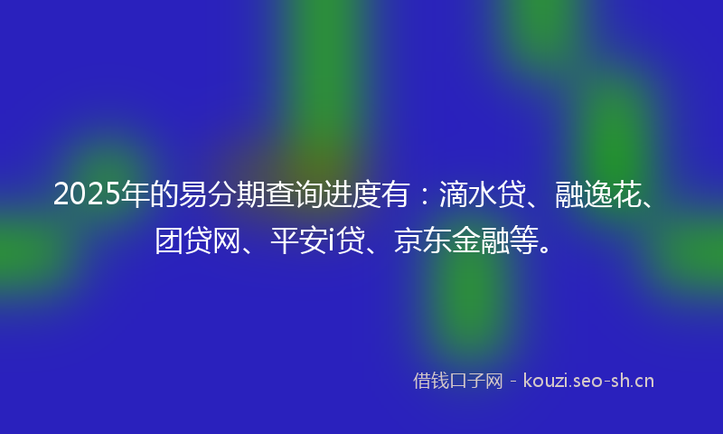 2025年的易分期查询进度有：滴水贷、融逸花、团贷网、平安i贷、京东金融等。