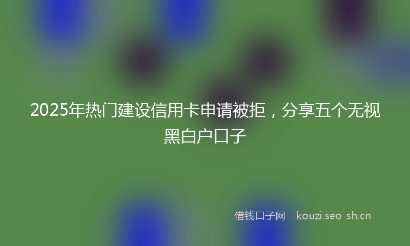 2025年热门建设信用卡申请被拒，分享五个无视黑白户口子