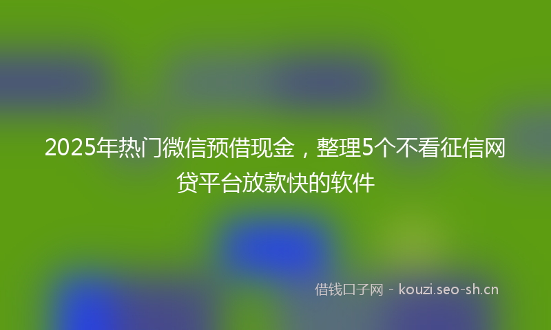 2025年热门微信预借现金，整理5个不看征信网贷平台放款快的软件