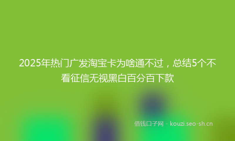 2025年热门广发淘宝卡为啥通不过,总结5个不看征信无视黑白百分百下款