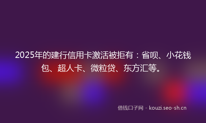 2025年的建行信用卡激活被拒有:省呗、小花钱包、超人卡、微粒贷、东方汇等。