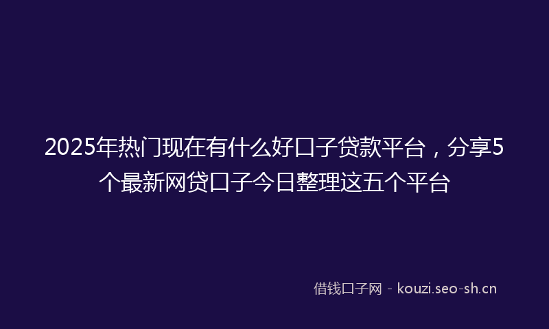 2025年热门现在有什么好口子贷款平台，分享5个最新网贷口子今日整理这五个平台