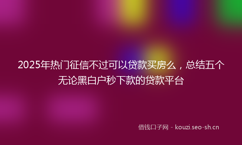 2025年热门征信不过可以贷款买房么，总结五个无论黑白户秒下款的贷款平台