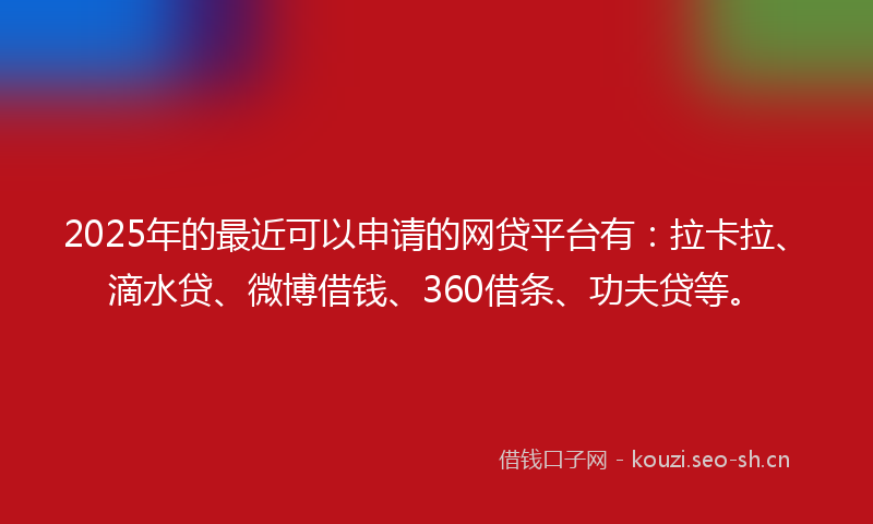 2025年的最近可以申请的网贷平台有：拉卡拉、滴水贷、微博借钱、360借条、功夫贷等。