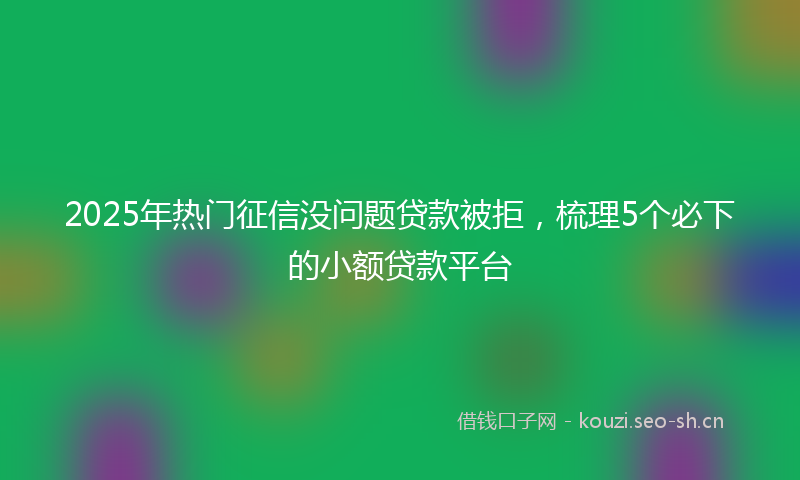 2025年热门征信没问题贷款被拒，梳理5个必下的小额贷款平台