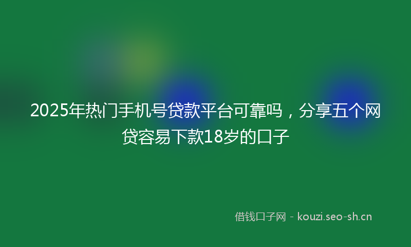 2025年热门手机号贷款平台可靠吗，分享五个网贷容易下款18岁的口子