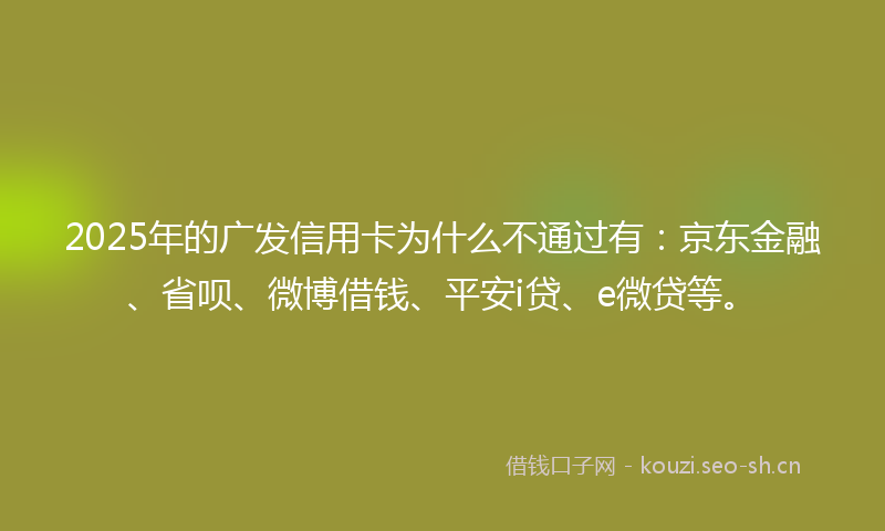 2025年的广发信用卡为什么不通过有：京东金融、省呗、微博借钱、平安i贷、e微贷等。