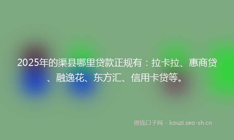 2025年的渠县哪里贷款正规有：拉卡拉、惠商贷、融逸花、东方汇、信用卡贷等。