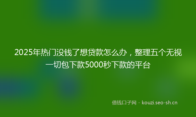 2025年热门没钱了想贷款怎么办，整理五个无视一切包下款5000秒下款的平台
