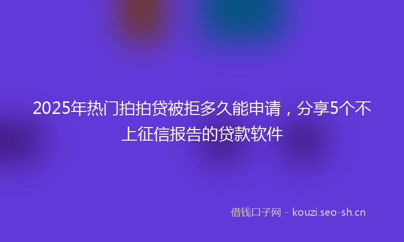 2025年热门拍拍贷被拒多久能申请，分享5个不上征信报告的贷款软件