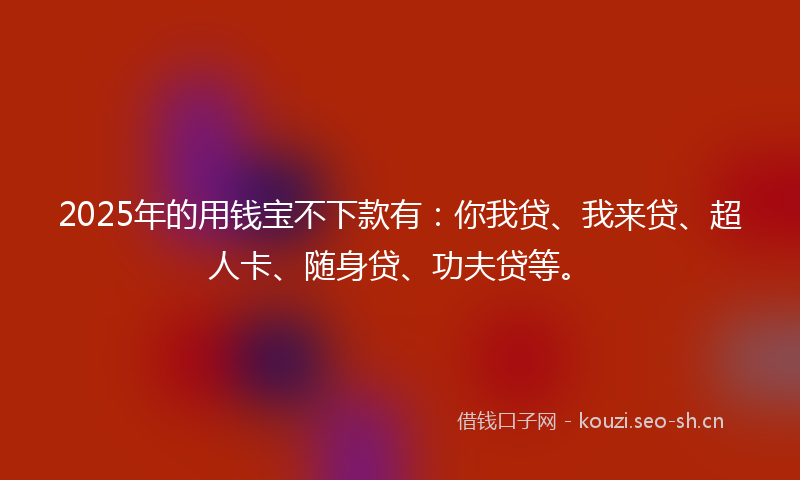2025年的用钱宝不下款有：你我贷、我来贷、超人卡、随身贷、功夫贷等。