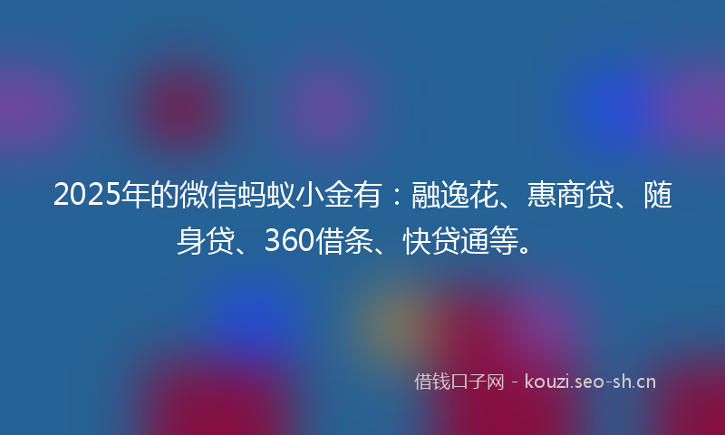 2025年的微信蚂蚁小金有：融逸花、惠商贷、随身贷、360借条、快贷通等。